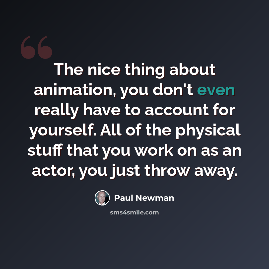 “The nice thing about animation, you don't even really have to account for yourself. All of the physical stuff that you work on as an actor, you just throw away.” quote by Paul Newman