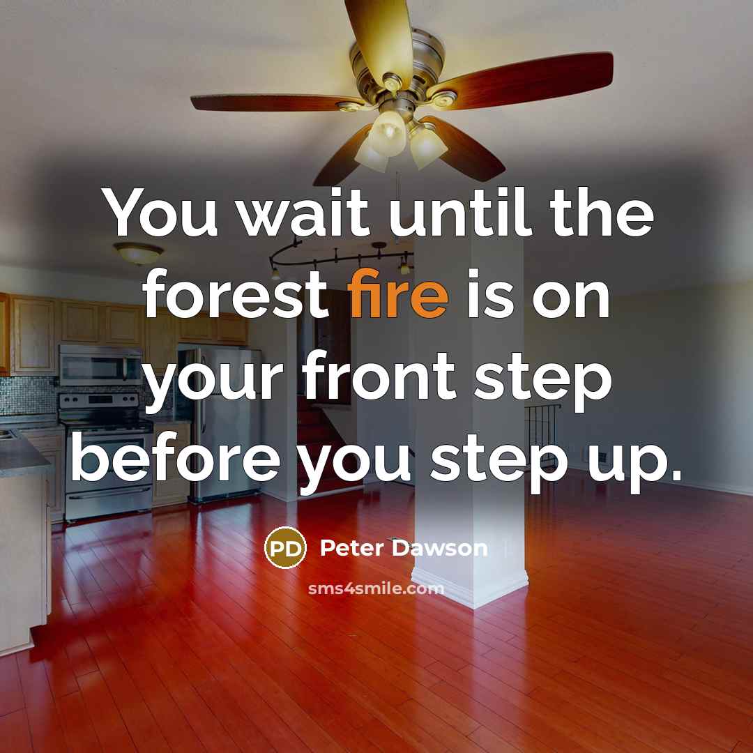 “You wait until the forest fire is on your front step before you step up.” quote by Peter Dawson