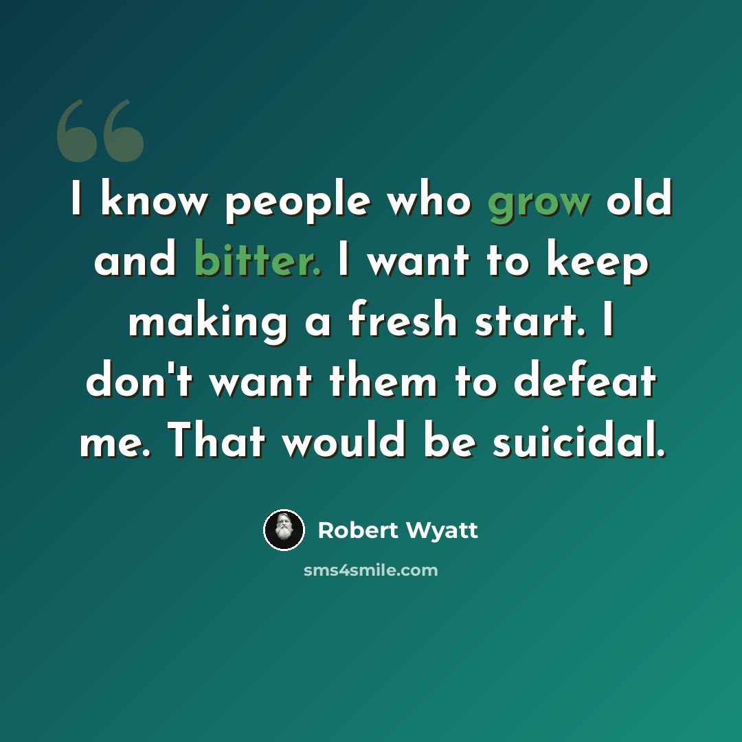 “I know people who grow old and bitter. I want to keep making a fresh start. I don't want them to defeat me. That would be suicidal.” quote by Robert Wyatt