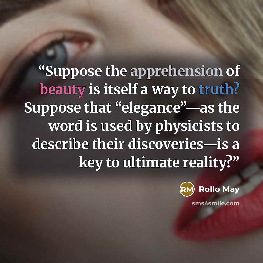 “Suppose the apprehension of beauty is itself a way to truth? Suppose that “elegance”—as the word is used by physicists to describe their discoveries—is a key to ultimate reality?” quote by Rollo May