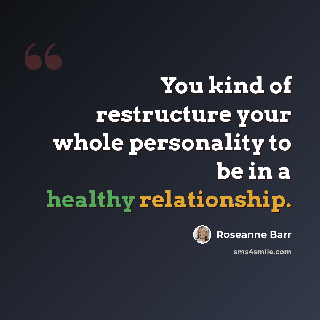“You kind of restructure your whole personality to be in a healthy relationship.” quote by Roseanne Barr
