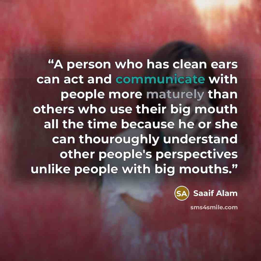 “A person who has clean ears can act and communicate with people more maturely than others who use their big mouth all the time because he or she can thouroughly understand other people's perspectives unlike people with big mouths.” quote by Saaif Alam