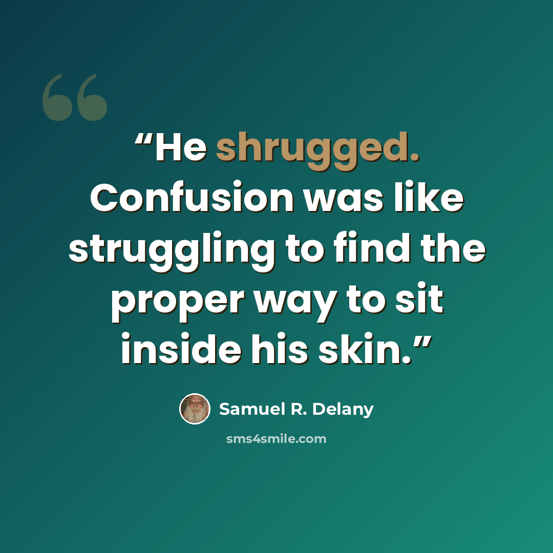 “He shrugged. Confusion was like struggling to find the proper way to sit inside his skin.” quote by Samuel R. Delany