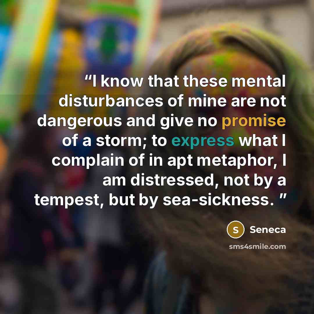 “I know that these mental disturbances of mine are not dangerous and give no promise of a storm; to express what I complain of in apt metaphor, I am distressed, not by a tempest, but by sea-sickness.” quote by Seneca