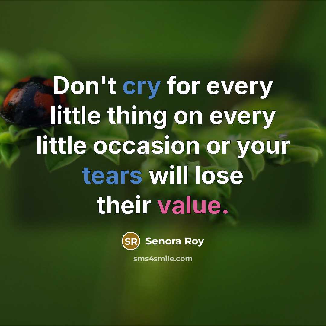 “Don't cry for every little thing on every little occasion or your tears will lose their value.” quote by Senora Roy