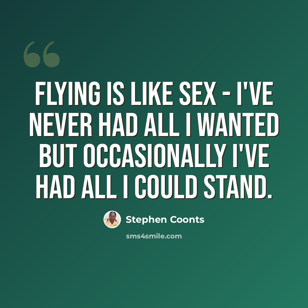 “Flying is like sex - I've never had all I wanted but occasionally I've had all I could stand.” quote by Stephen Coonts
