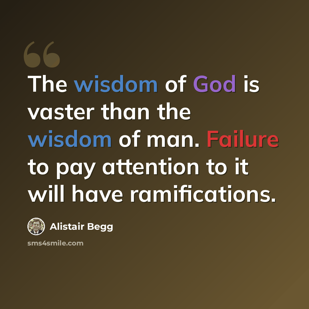 “The wisdom of God is vaster than the wisdom of man. Failure to pay attention to it will have ramifications.” quote by Alistair Begg