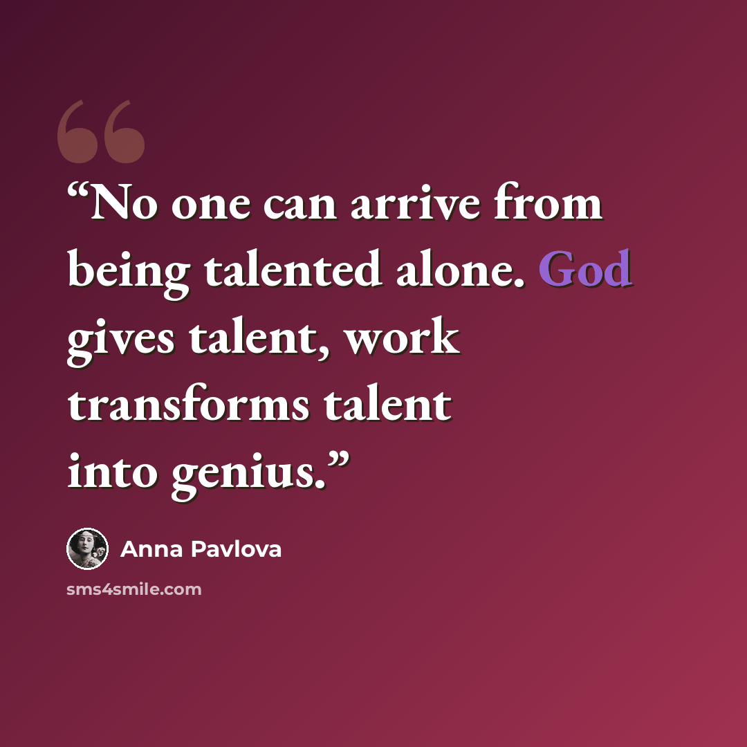 “No one can arrive from being talented alone. God gives talent, work transforms talent into genius.” quote by Anna Pavlova