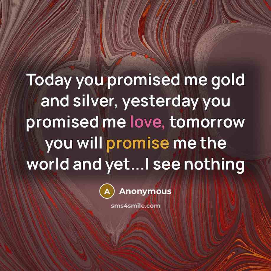 “Today you promised me gold and silver, yesterday you promised me love, tomorrow you will promise me the world and yet...I see nothing” quote by Anonymous
