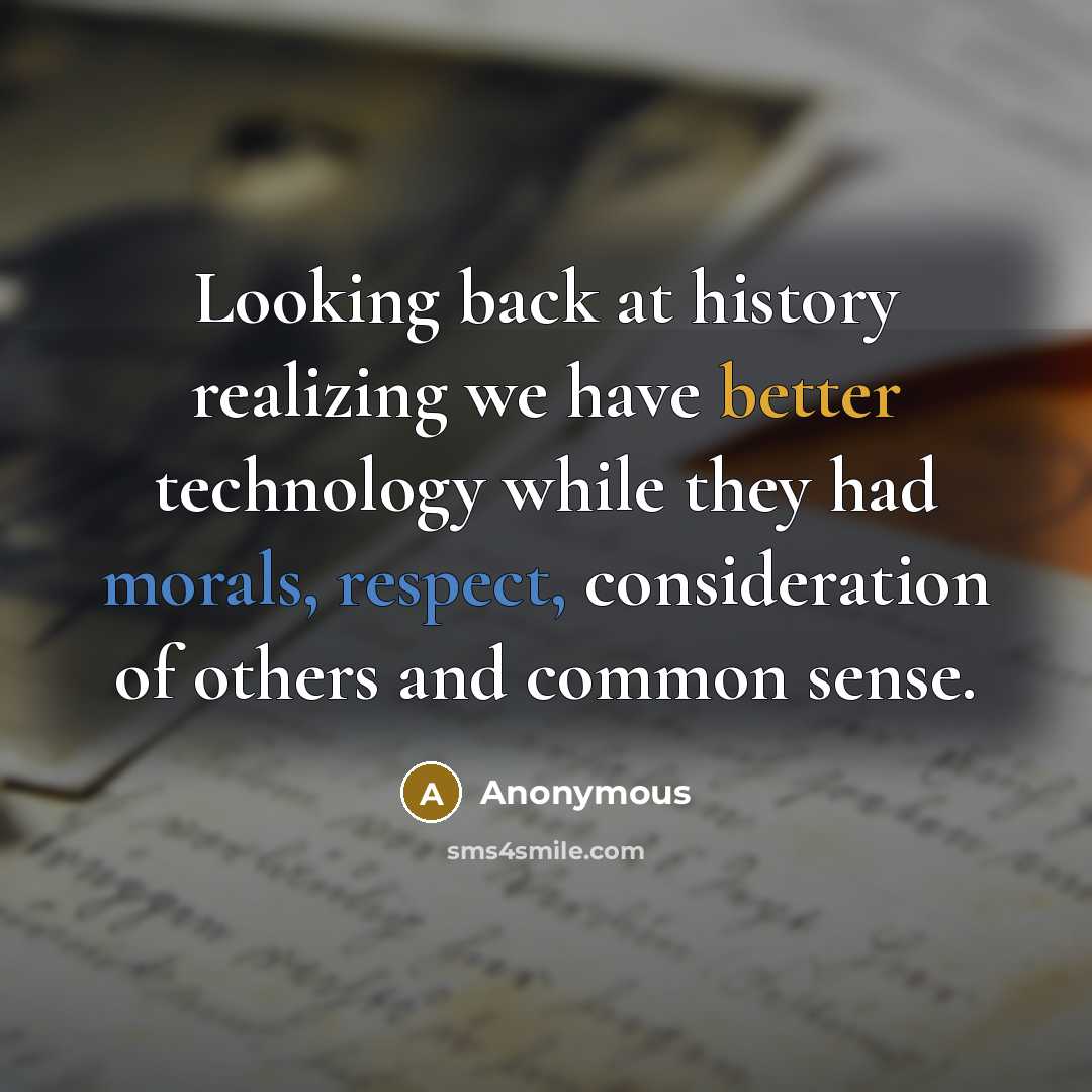 “Looking back at history realizing we have better technology while they had morals, respect, consideration of others and common sense.” quote by Anonymous
