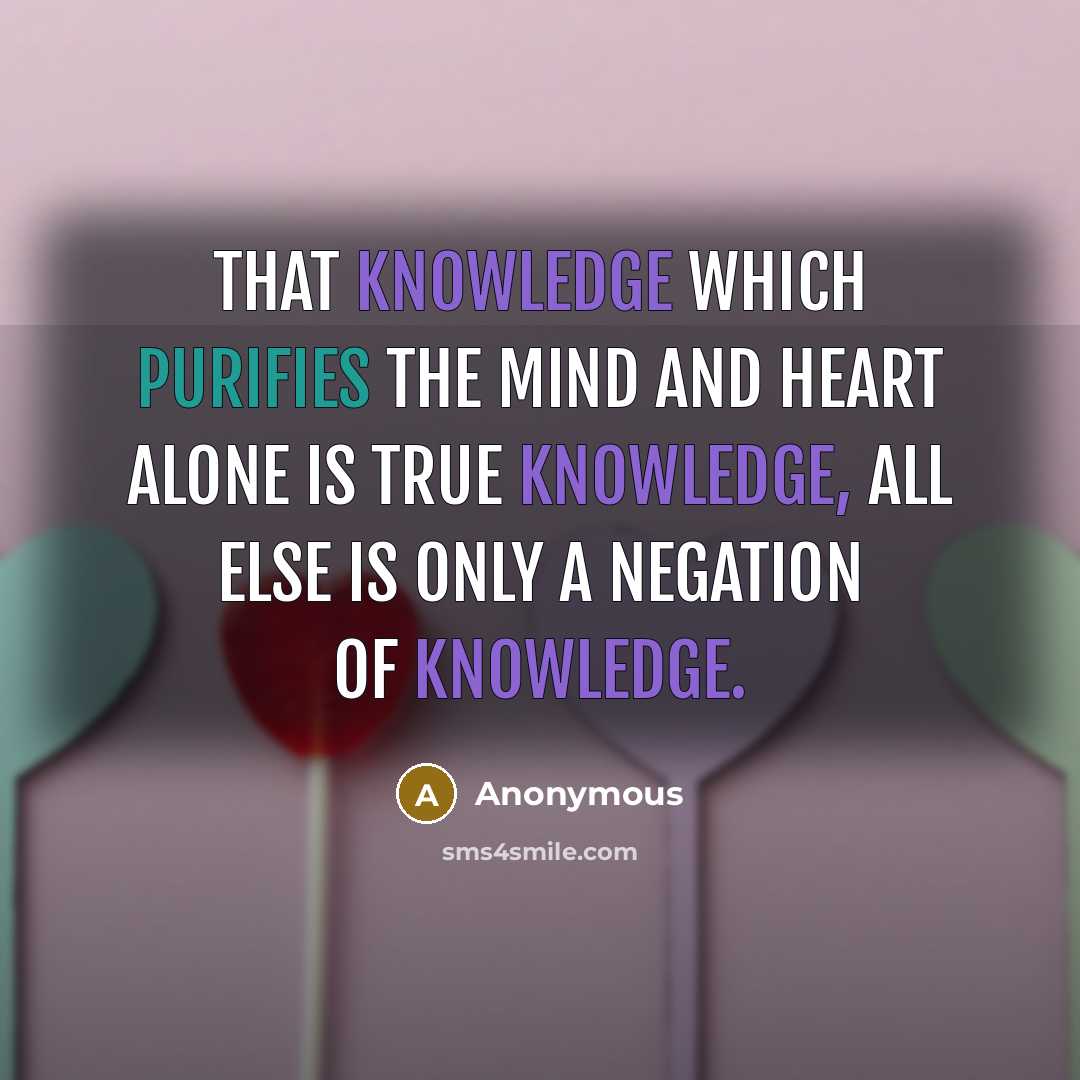 “That knowledge which purifies the mind and heart alone is true Knowledge, all else is only a negation of Knowledge.” quote by Anonymous