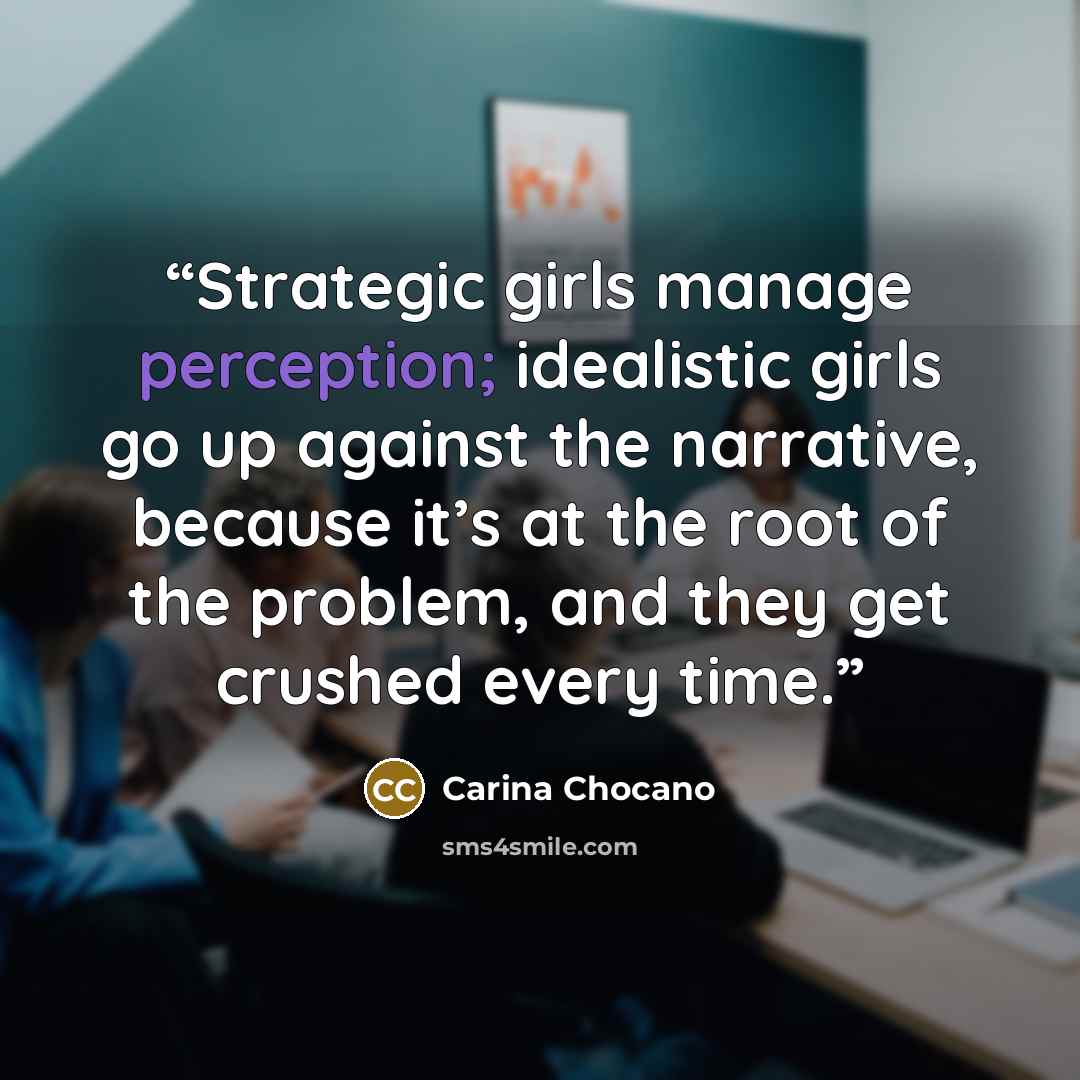“Strategic girls manage perception; idealistic girls go up against the narrative, because it’s at the root of the problem, and they get crushed every time.” quote by Carina Chocano