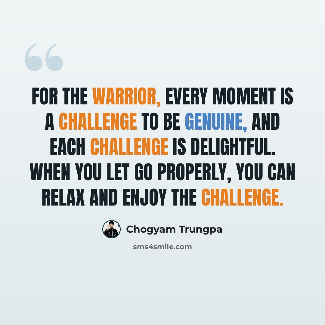 “For the warrior, every moment is a challenge to be genuine, and each challenge is delightful. When you let go properly, you can relax and enjoy the challenge.” quote by Chogyam Trungpa