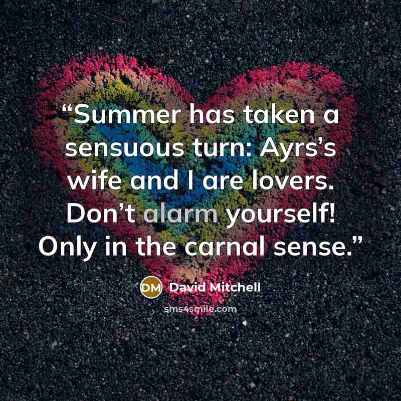 “Summer has taken a sensuous turn: Ayrs’s wife and I are lovers. Don’t alarm yourself! Only in the carnal sense.” quote by David Mitchell