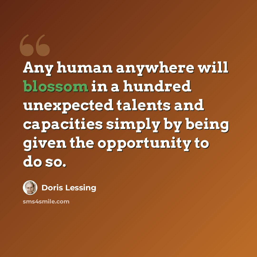 “Any human anywhere will blossom in a hundred unexpected talents and capacities simply by being given the opportunity to do so.” quote by Doris Lessing