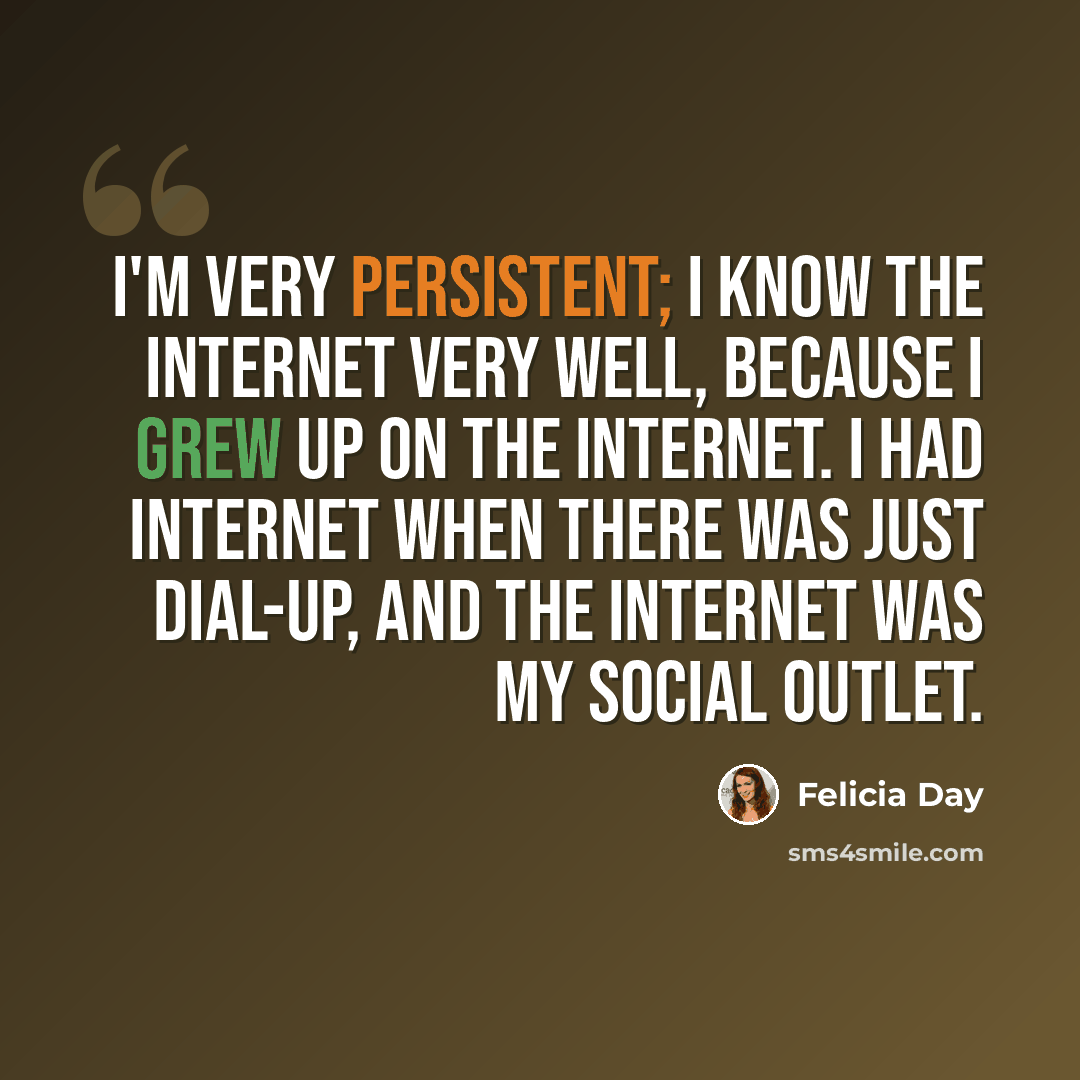 “I'm very persistent; I know the Internet very well, because I grew up on the Internet. I had Internet when there was just dial-up, and the Internet was my social outlet.” quote by Felicia Day