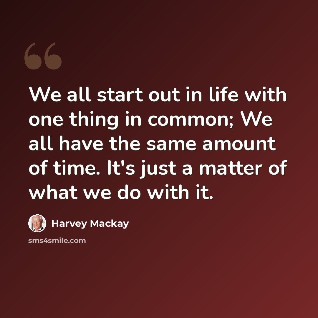 “We all start out in life with one thing in common; We all have the same amount of time. It's just a matter of what we do with it.” quote by Harvey Mackay
