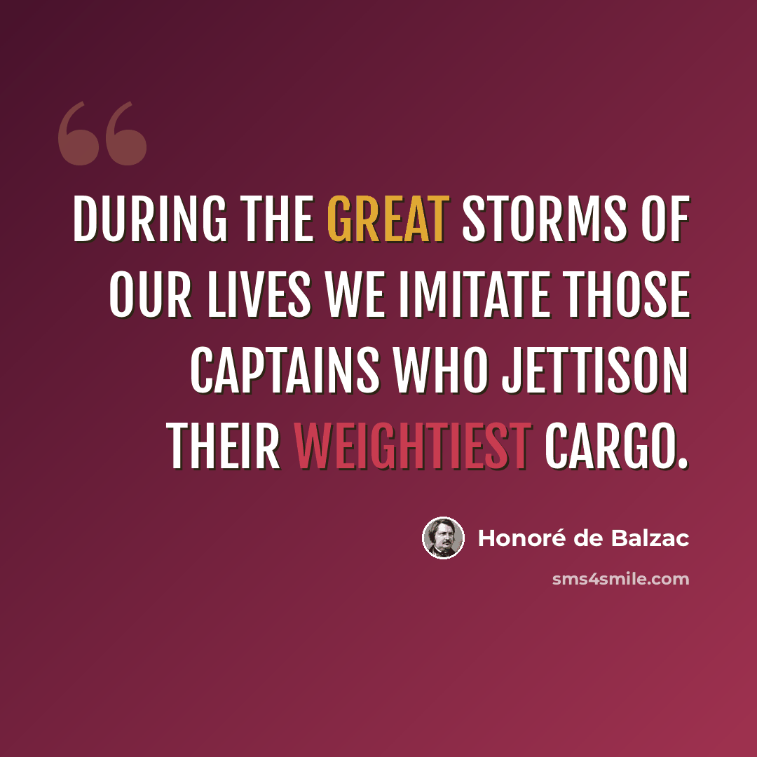 “During the great storms of our lives we imitate those captains who jettison their weightiest cargo.” quote by Honore de Balzac