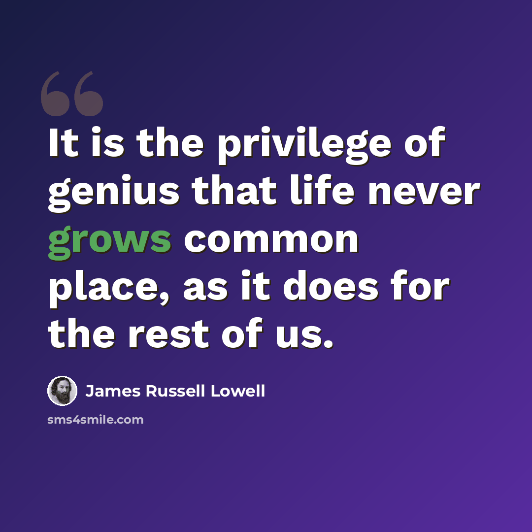 “It is the privilege of genius that life never grows common place, as it does for the rest of us.” quote by James Russell Lowell