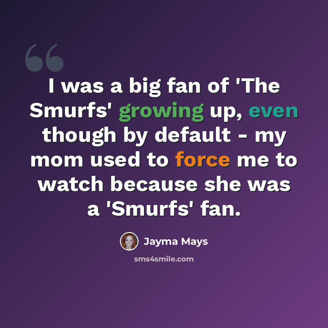 “I was a big fan of 'The Smurfs' growing up, even though by default - my mom used to force me to watch because she was a 'Smurfs' fan.” quote by Jayma Mays