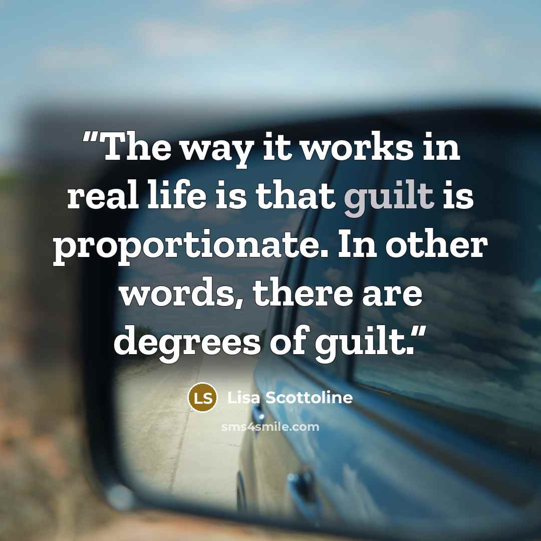 “The way it works in real life is that guilt is proportionate. In other words, there are degrees of guilt.” quote by Lisa Scottoline