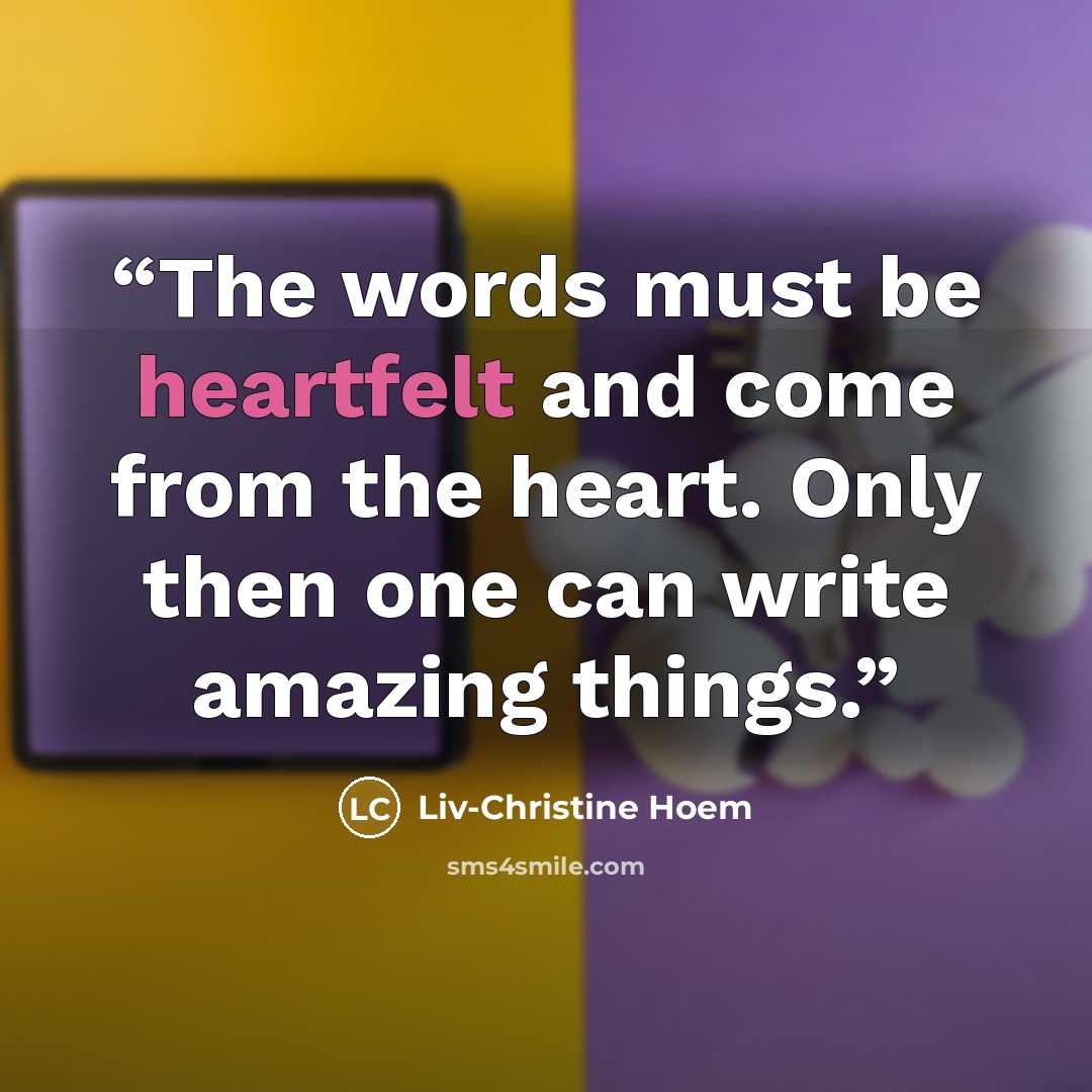 “The words must be heartfelt and come from the heart. Only then one can write amazing things.” quote by Liv-Christine Hoem