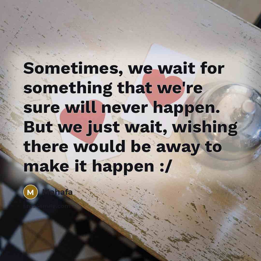 “Sometimes, we wait for something that we're sure will never happen. But we just wait, wishing there would be away to make it happen :/” quote by Mahafa