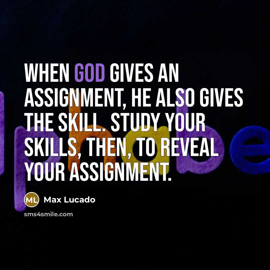 “When God gives an assignment, he also gives the skill. Study your skills, then, to reveal your assignment.” quote by Max Lucado