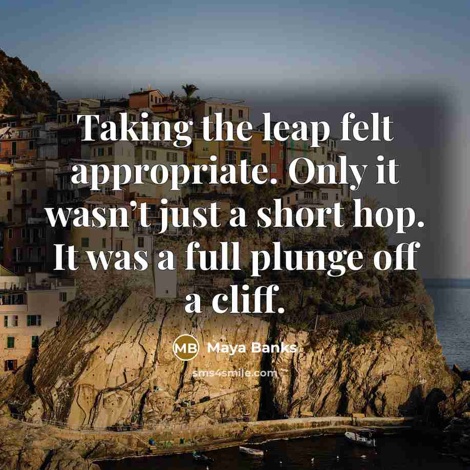 “Taking the leap felt appropriate. Only it wasn’t just a short hop. It was a full plunge off a cliff.” quote by Maya Banks