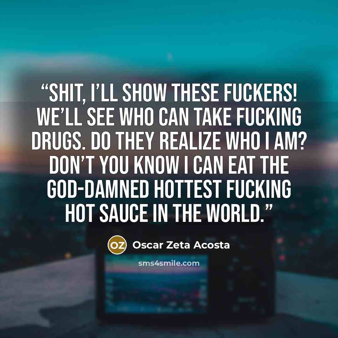 “shit, I’ll show these fuckers! We’ll see who can take fucking drugs. Do they realize who I am? Don’t you know I can eat the God-damned hottest fucking hot sauce in the world.” quote by Oscar Zeta Acosta