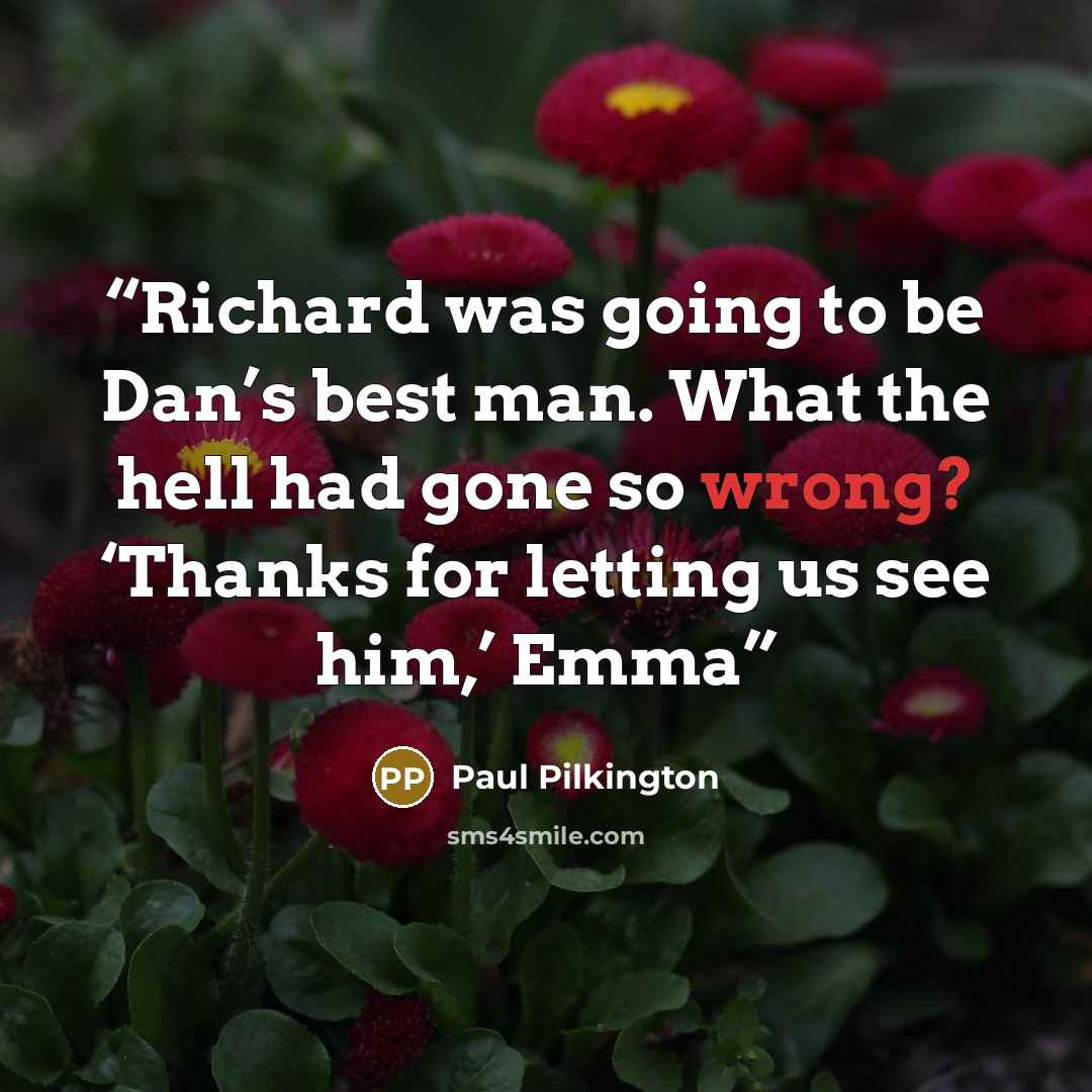 “Richard was going to be Dan’s best man. What the hell had gone so wrong? ‘Thanks for letting us see him,’ Emma” quote by Paul Pilkington