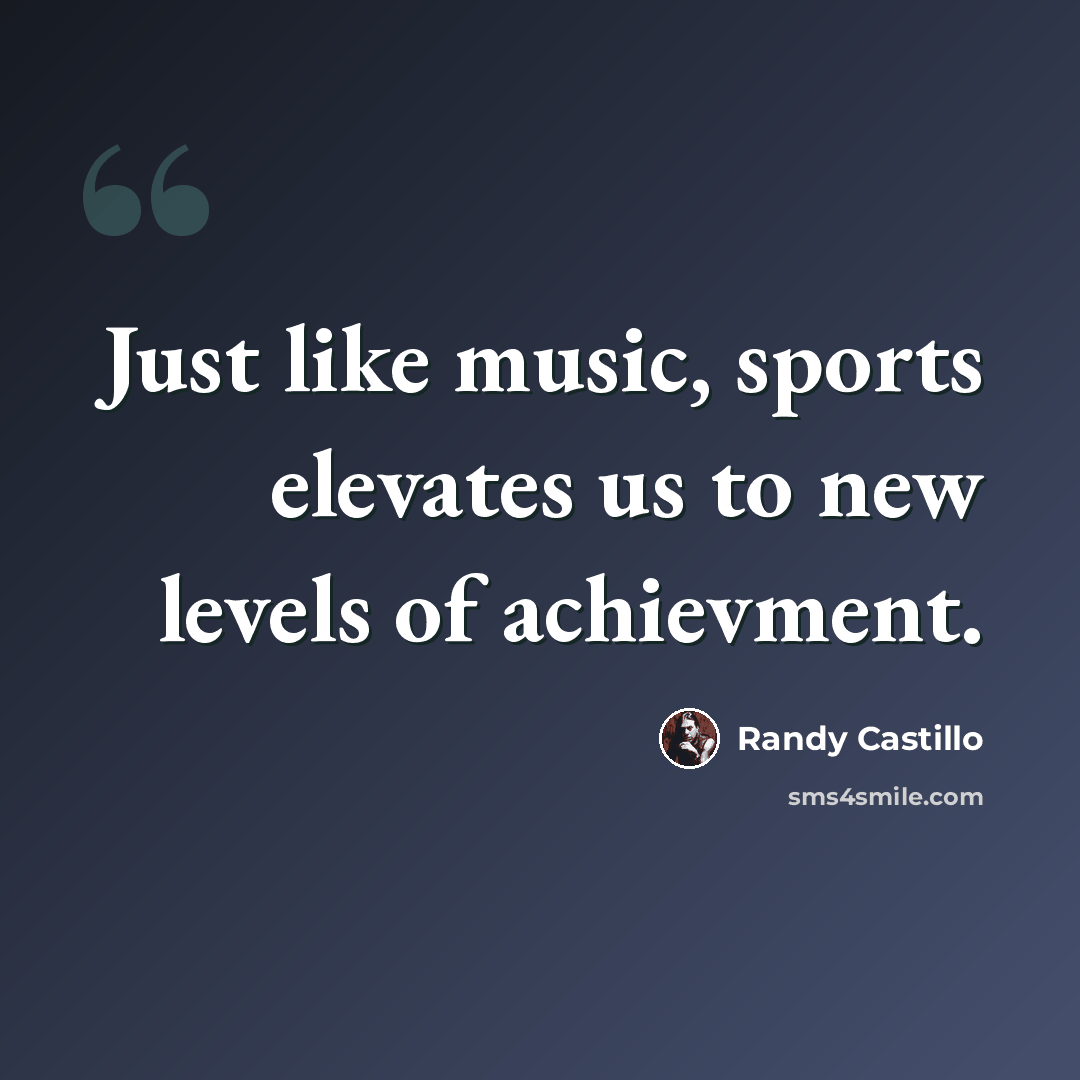 “Just like music, sports elevates us to new levels of achievment.” quote by Randy Castillo