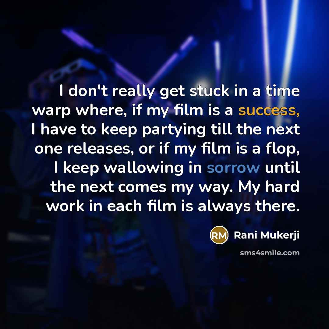 “I don't really get stuck in a time warp where, if my film is a success, I have to keep partying till the next one releases, or if my film is a flop, I keep wallowing in sorrow until the next comes my way. My hard work in each film is always there.” quote by Rani Mukerji