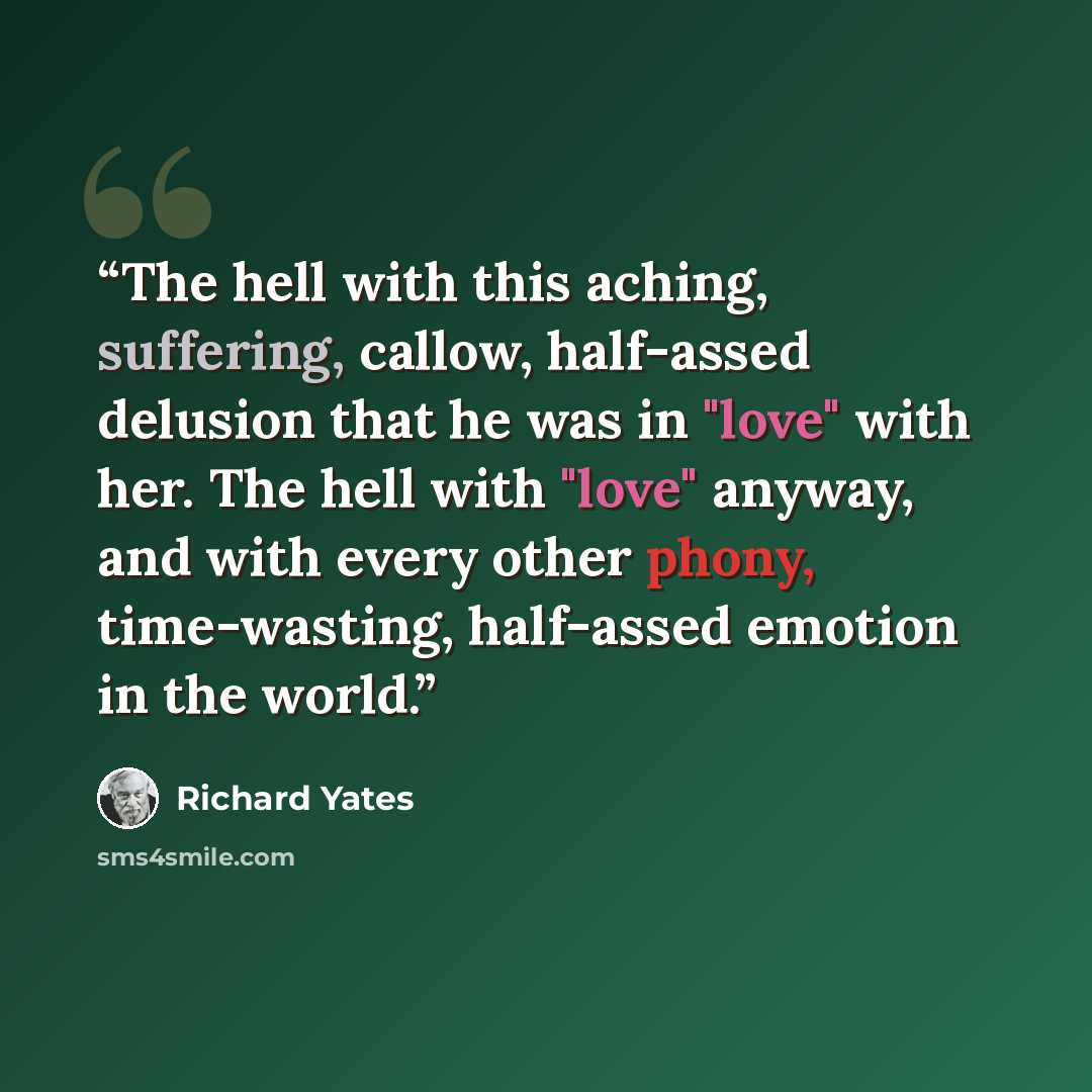 “The hell with this aching, suffering, callow, half-assed delusion that he was in "love" with her. The hell with "love" anyway, and with every other phony, time-wasting, half-assed emotion in the world.” quote by Richard Yates