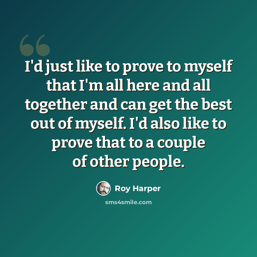 “I'd just like to prove to myself that I'm all here and all together and can get the best out of myself. I'd also like to prove that to a couple of other people.” quote by Roy Harper