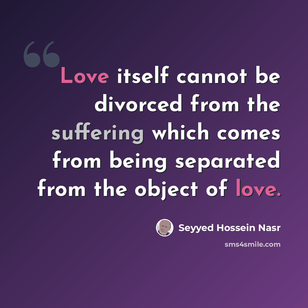 “Love itself cannot be divorced from the suffering which comes from being separated from the object of love.” quote by Seyyed Hossein Nasr