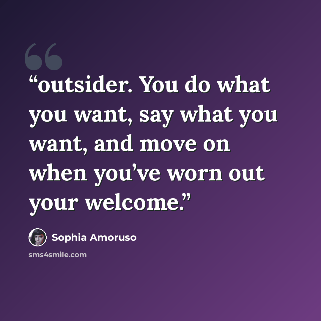 “outsider. You do what you want, say what you want, and move on when you’ve worn out your welcome.” quote by Sophia Amoruso