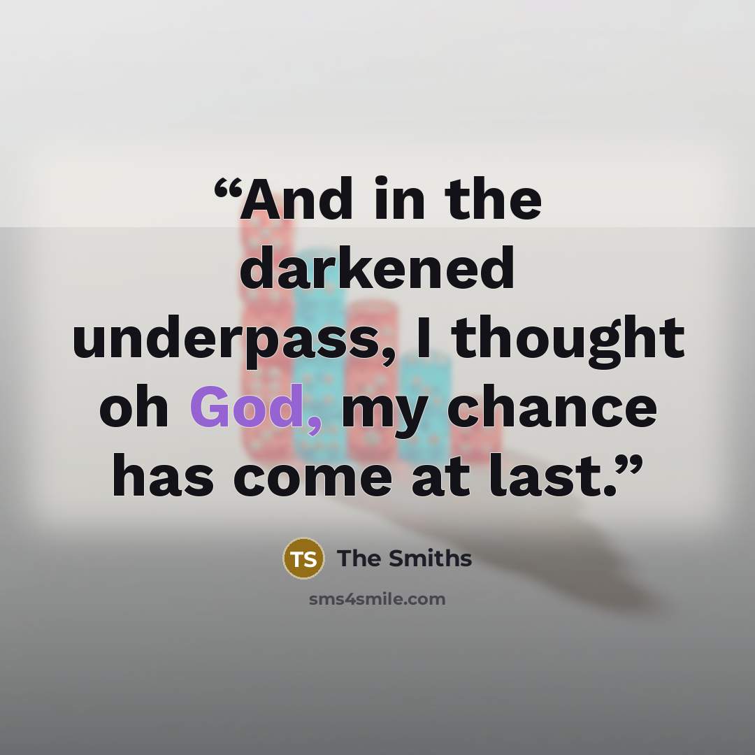 “And in the darkened underpass, I thought oh God, my chance has come at last.” quote by The Smiths