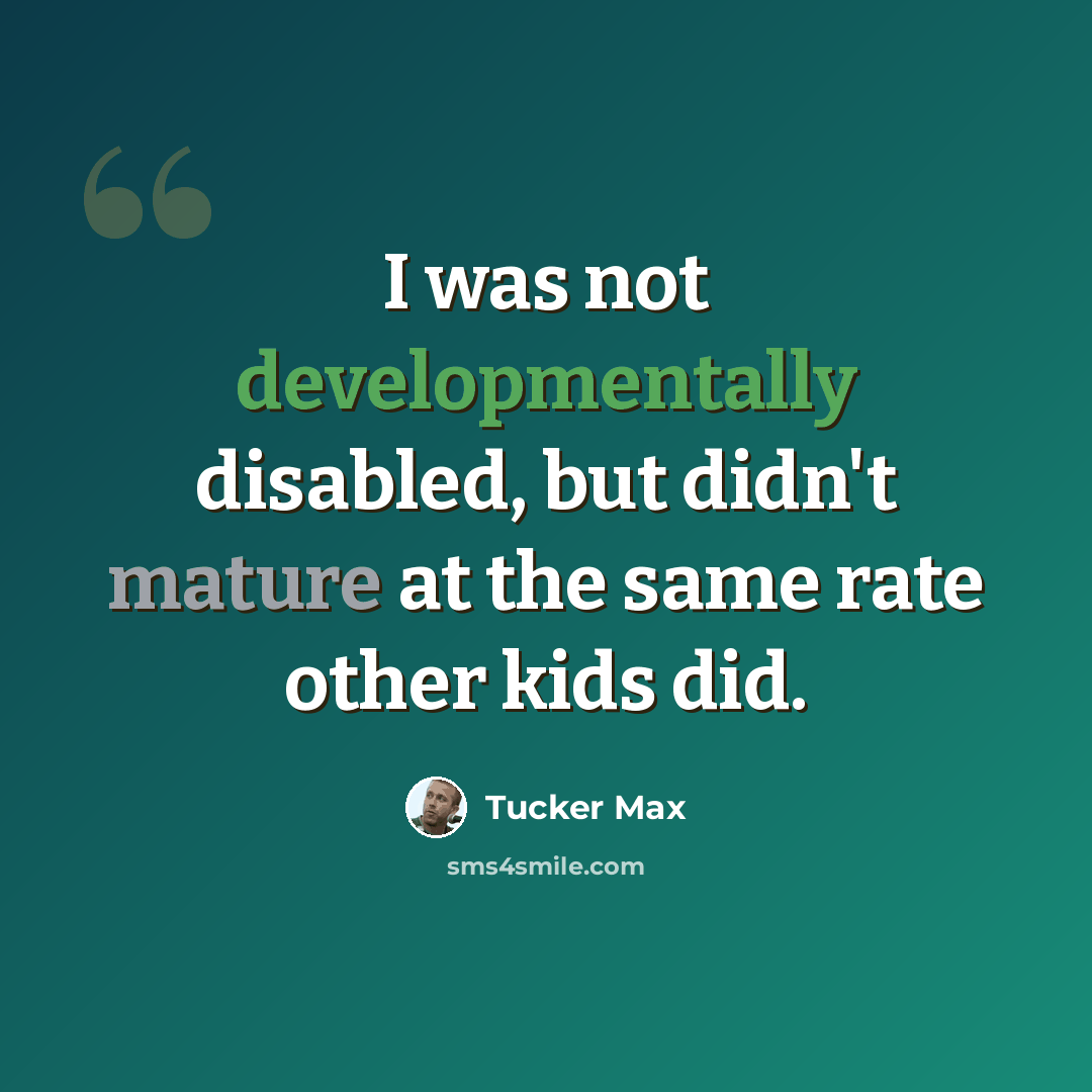 “I was not developmentally disabled, but didn't mature at the same rate other kids did.” quote by Tucker Max