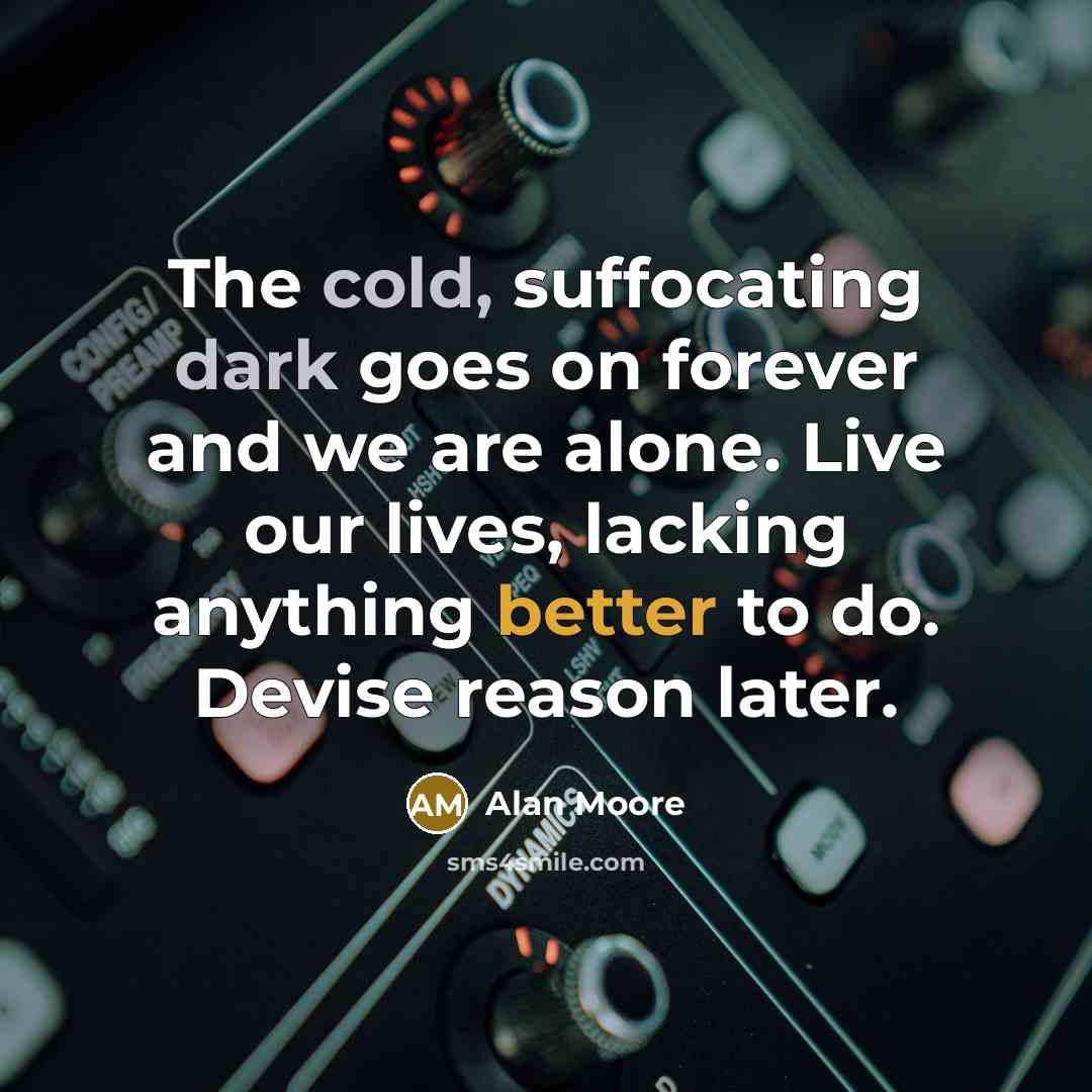“The cold, suffocating dark goes on forever and we are alone. Live our lives, lacking anything better to do. Devise reason later.” quote by Alan Moore