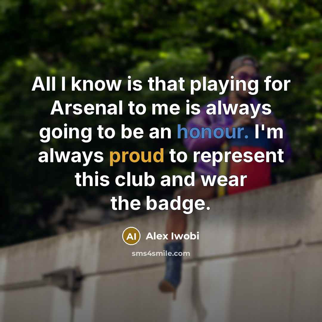 “All I know is that playing for Arsenal to me is always going to be an honour. I'm always proud to represent this club and wear the badge.” quote by Alex Iwobi