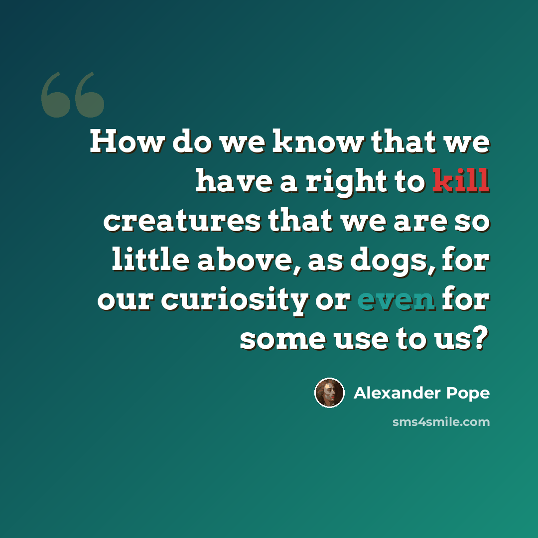 “How do we know that we have a right to kill creatures that we are so little above, as dogs, for our curiosity or even for some use to us?” quote by Alexander Pope