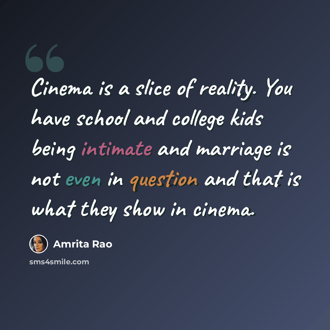 “Cinema is a slice of reality. You have school and college kids being intimate and marriage is not even in question and that is what they show in cinema.” quote by Amrita Rao