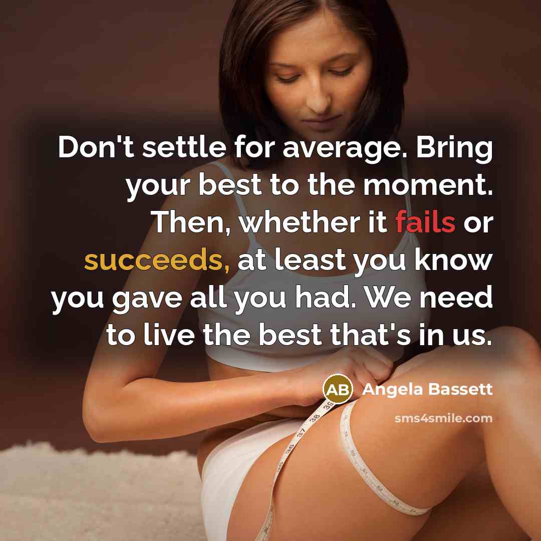 “Don't settle for average. Bring your best to the moment. Then, whether it fails or succeeds, at least you know you gave all you had. We need to live the best that's in us.” quote by Angela Bassett