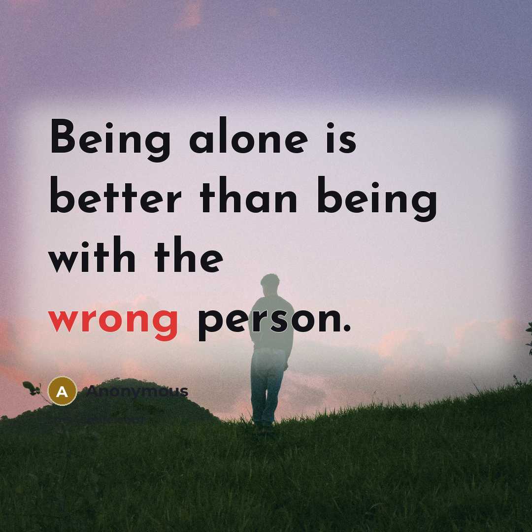“Being alone is better than being with the wrong person.” quote by Anonymous