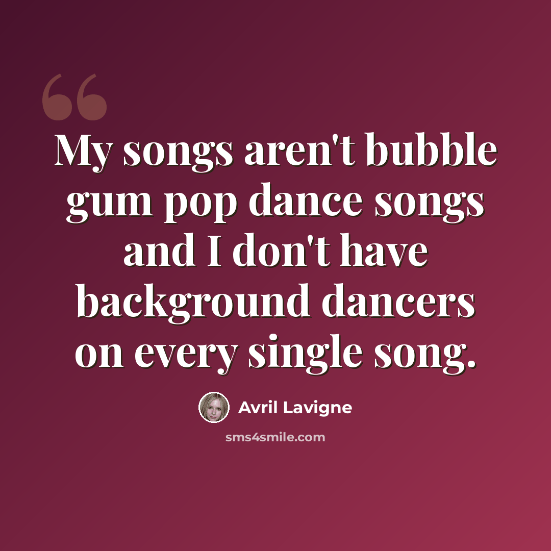 “My songs aren't bubble gum pop dance songs and I don't have background dancers on every single song.” quote by Avril Lavigne