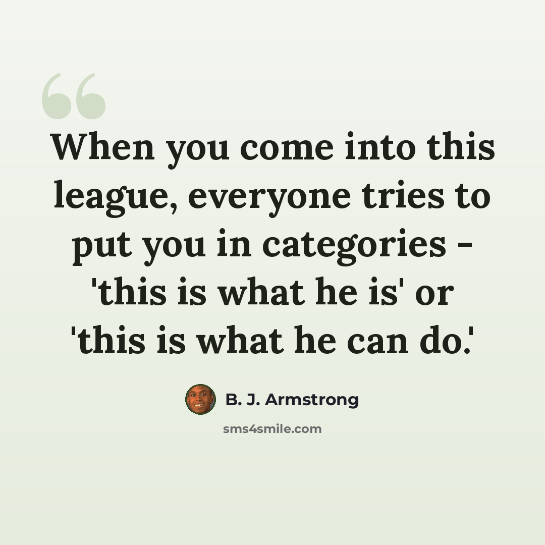 “When you come into this league, everyone tries to put you in categories - 'this is what he is' or 'this is what he can do.'” quote by B. J. Armstrong