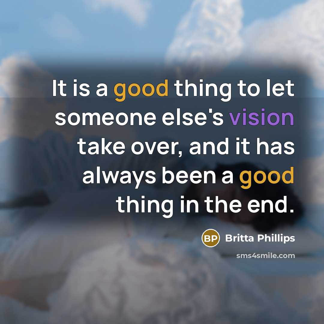 “It is a good thing to let someone else's vision take over, and it has always been a good thing in the end.” quote by Britta Phillips