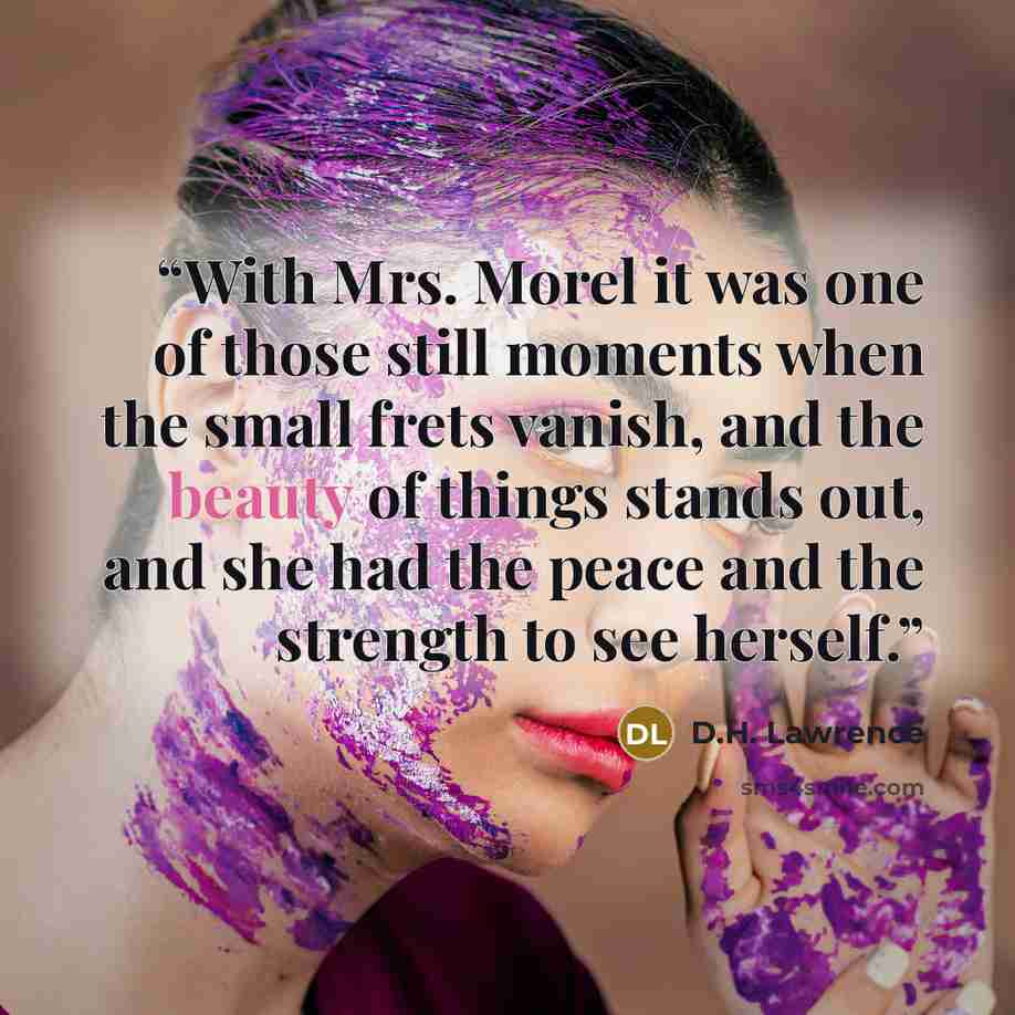 “With Mrs. Morel it was one of those still moments when the small frets vanish, and the beauty of things stands out, and she had the peace and the strength to see herself.” quote by D.H. Lawrence