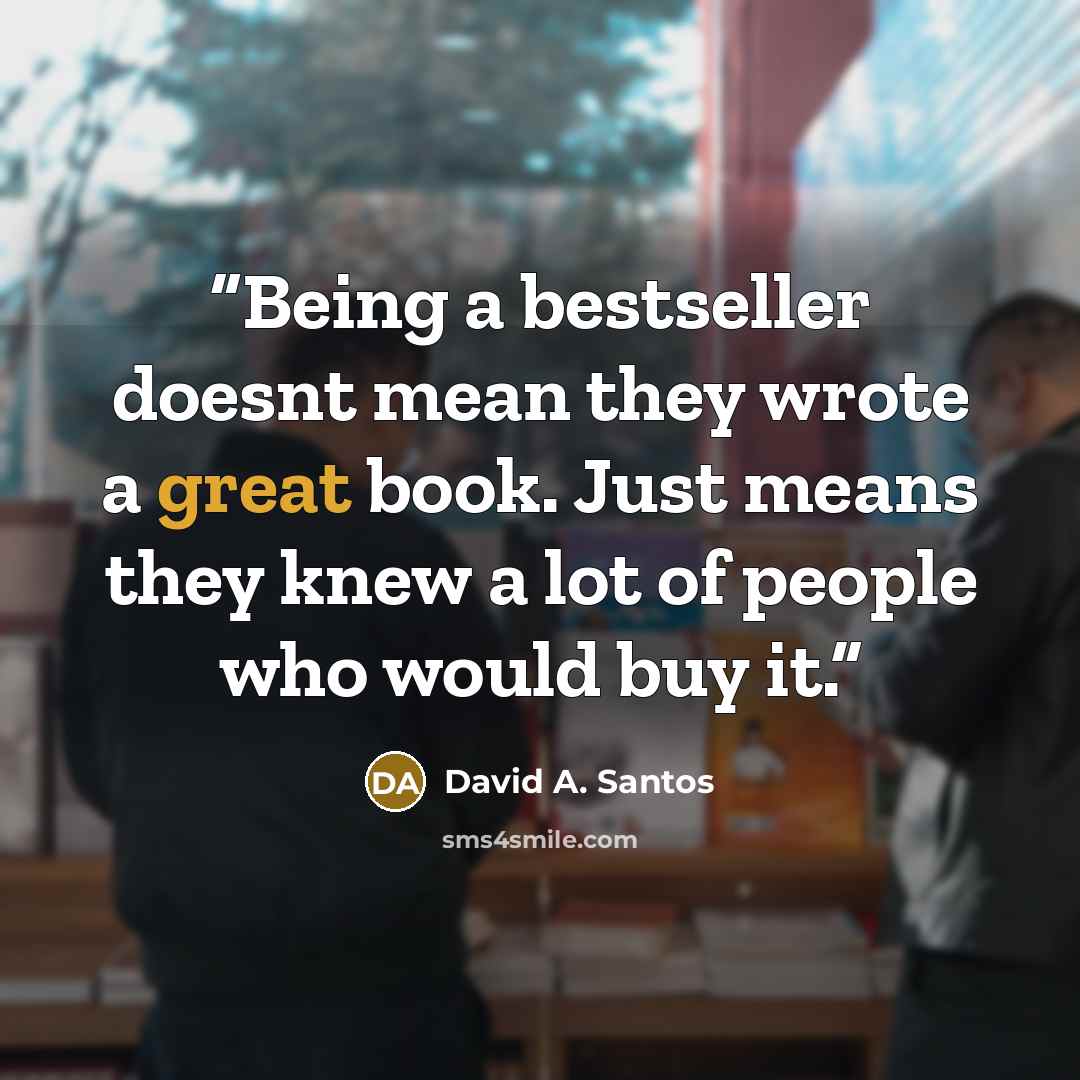 “Being a bestseller doesnt mean they wrote a great book. Just means they knew a lot of people who would buy it.” quote by David A. Santos